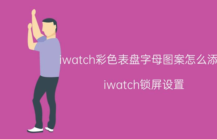 iwatch彩色表盘字母图案怎么添加 iwatch锁屏设置？